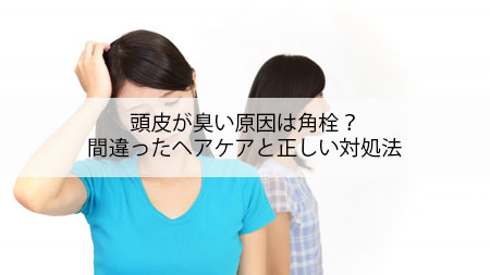 頭皮が臭い原因は角栓？間違ったヘアケアと正しい対処法