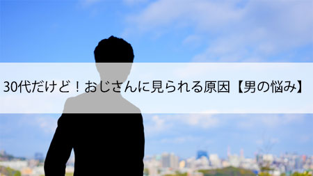 30代だけど！おじさんに見られる原因【男の悩み】