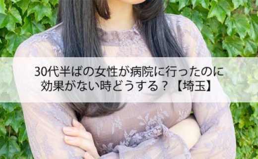 30代半ばの女性が病院に行ったのに効果がない時どうする？【埼玉】