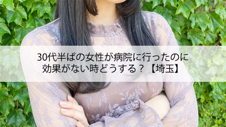 30代半ばの女性が病院に行ったのに効果がない時どうする？【埼玉】