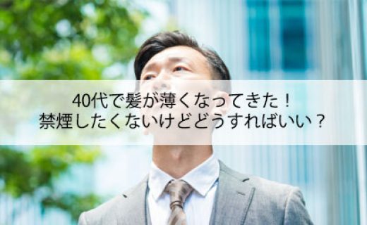 40代で髪が薄くなってきた!禁煙したくないけどどうしたらいい？