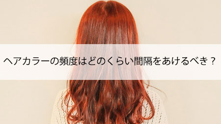 ヘアカラーの頻度はどのくらい間隔をあけるべき？