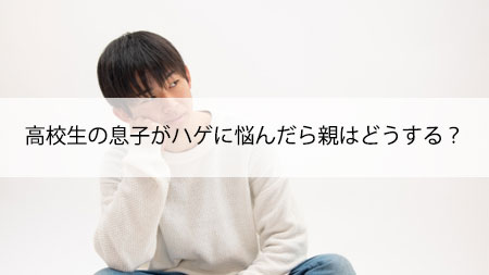 高校1年生の息子がハゲに悩んだら親はどうする？