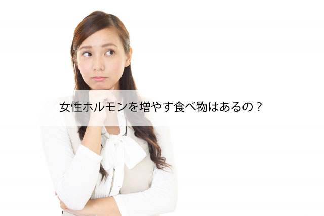 女性ホルモンを増やす食べ物はあるの？