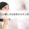 若々しい美しさは女性ホルモンが重要